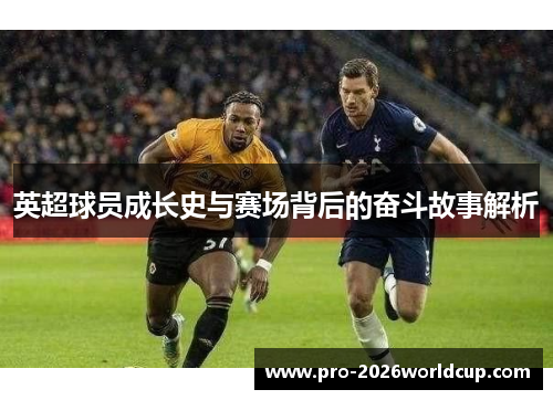 英超球员成长史与赛场背后的奋斗故事解析 英超球员成长史与赛场背后的奋斗故事解析