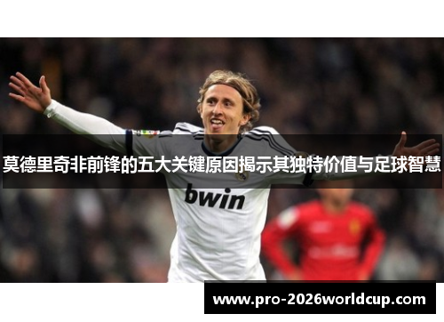 莫德里奇非前锋的五大关键原因揭示其独特价值与足球智慧