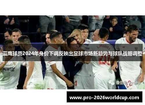 蓝鹰球员2024年身价下调反映出足球市场新趋势与球队战略调整 蓝鹰球员2024年身价下调反映出足球市场新趋势与球队战略调整