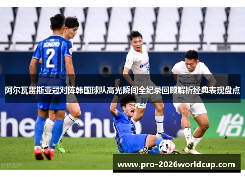 阿尔瓦雷斯亚冠对阵韩国球队高光瞬间全纪录回顾解析经典表现盘点 阿尔瓦雷斯亚冠对阵韩国球队高光瞬间全纪录回顾解析经典表现盘点