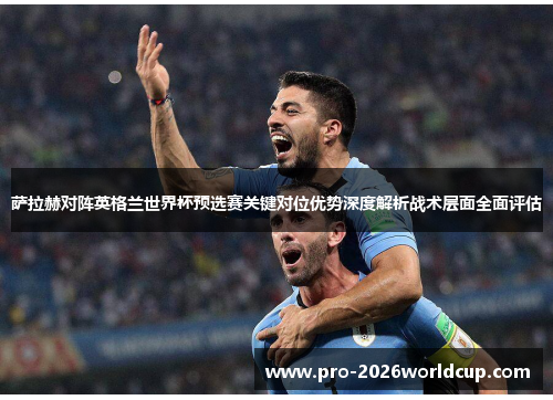 萨拉赫对阵英格兰世界杯预选赛关键对位优势深度解析战术层面全面评估 萨拉赫对阵英格兰世界杯预选赛关键对位优势深度解析战术层面全面评估