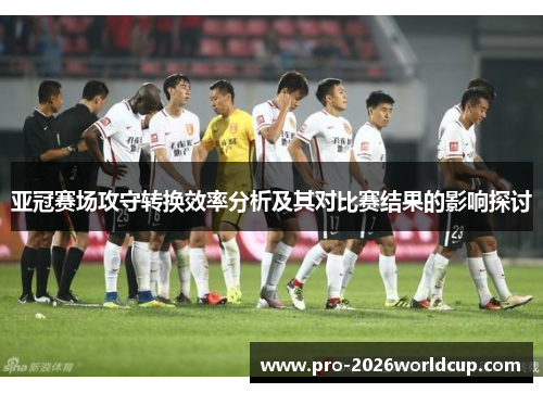 亚冠赛场攻守转换效率分析及其对比赛结果的影响探讨 亚冠赛场攻守转换效率分析及其对比赛结果的影响探讨