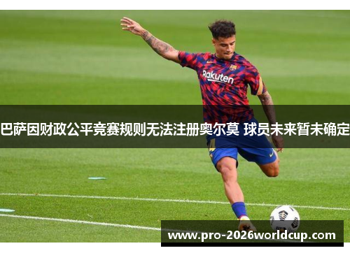 巴萨因财政公平竞赛规则无法注册奥尔莫 球员未来暂未确定 巴萨因财政公平竞赛规则无法注册奥尔莫 球员未来暂未确定