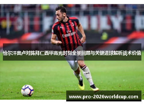 恰尔汗奥卢对阵拜仁西甲高光时刻全景回顾与关键进球解析战术价值 恰尔汗奥卢对阵拜仁西甲高光时刻全景回顾与关键进球解析战术价值