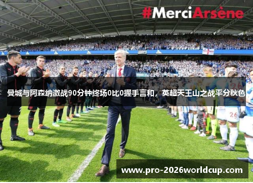 曼城与阿森纳激战90分钟终场0比0握手言和,英超天王山之战平分秋色 曼城与阿森纳激战90分钟终场0比0握手言和,英超天王山之战平分秋色