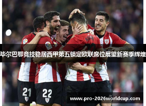 毕尔巴鄂竞技稳居西甲第五锁定欧联席位展望新赛季辉煌