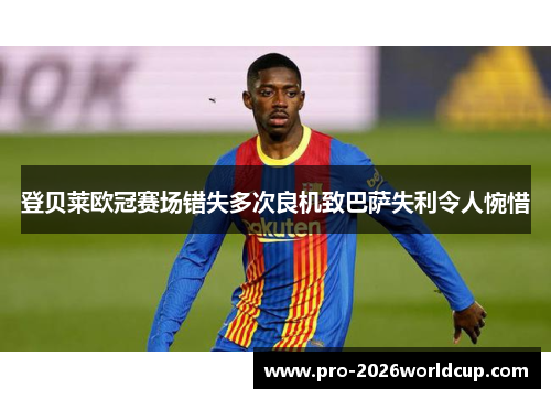 登贝莱欧冠赛场错失多次良机致巴萨失利令人惋惜