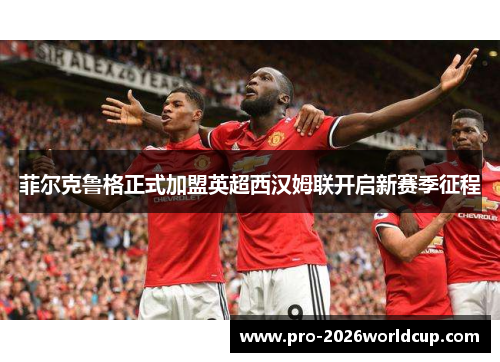 菲尔克鲁格正式加盟英超西汉姆联开启新赛季征程 菲尔克鲁格正式加盟英超西汉姆联开启新赛季征程