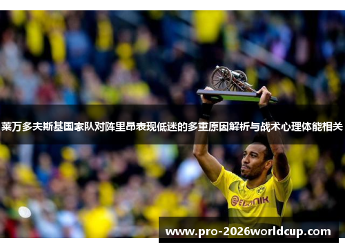 莱万多夫斯基国家队对阵里昂表现低迷的多重原因解析与战术心理体能相关
