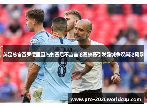英足总官宣罗德里因热刺赛后不当言论遭禁赛引发曼城争议舆论风暴