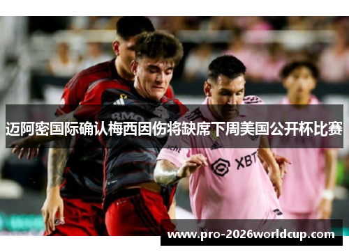 迈阿密国际确认梅西因伤将缺席下周美国公开杯比赛