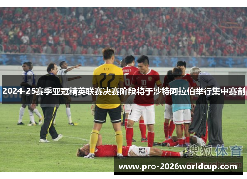 2024-25赛季亚冠精英联赛决赛阶段将于沙特阿拉伯举行集中赛制 2024-25赛季亚冠精英联赛决赛阶段将于沙特阿拉伯举行集中赛制
