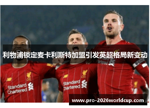 利物浦锁定麦卡利斯特加盟引发英超格局新变动 利物浦锁定麦卡利斯特加盟引发英超格局新变动