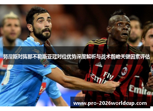 努涅斯对阵那不勒斯亚冠对位优势深度解析与战术前瞻关键因素评估 努涅斯对阵那不勒斯亚冠对位优势深度解析与战术前瞻关键因素评估