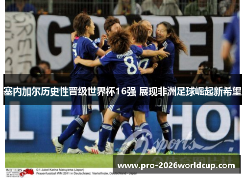 塞内加尔历史性晋级世界杯16强 展现非洲足球崛起新希望