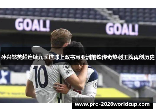 孙兴慜英超连续九季进球上双书写亚洲前锋传奇热刺王牌再创历史