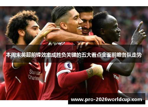 本周末英超前锋效率成胜负关键的五大看点全面前瞻各队走势