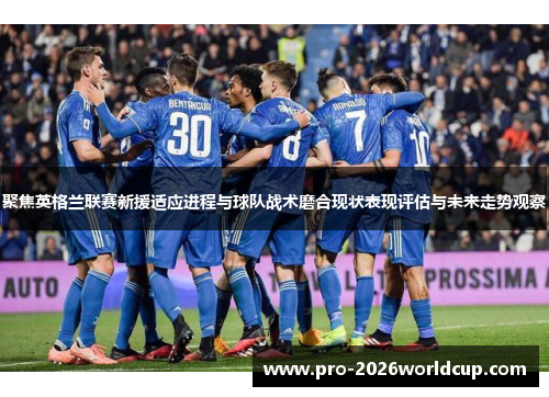 聚焦英格兰联赛新援适应进程与球队战术磨合现状表现评估与未来走势观察 聚焦英格兰联赛新援适应进程与球队战术磨合现状表现评估与未来走势观察