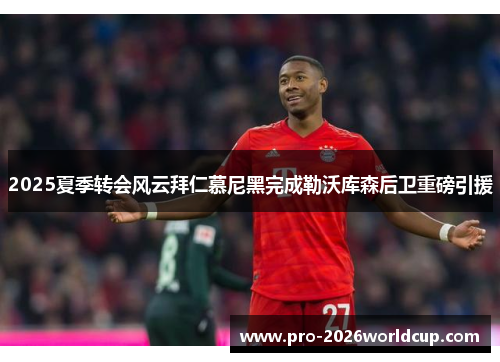2025夏季转会风云拜仁慕尼黑完成勒沃库森后卫重磅引援 2025夏季转会风云拜仁慕尼黑完成勒沃库森后卫重磅引援