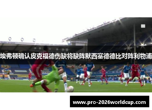 埃弗顿确认皮克福德伤缺将缺阵默西塞德德比对阵利物浦 埃弗顿确认皮克福德伤缺将缺阵默西塞德德比对阵利物浦