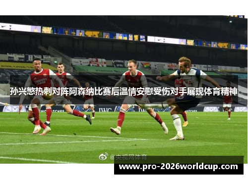 孙兴慜热刺对阵阿森纳比赛后温情安慰受伤对手展现体育精神 孙兴慜热刺对阵阿森纳比赛后温情安慰受伤对手展现体育精神