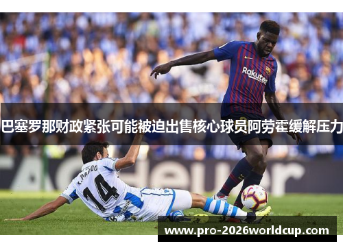 巴塞罗那财政紧张可能被迫出售核心球员阿劳霍缓解压力 巴塞罗那财政紧张可能被迫出售核心球员阿劳霍缓解压力