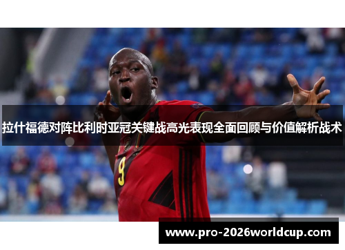 拉什福德对阵比利时亚冠关键战高光表现全面回顾与价值解析战术 拉什福德对阵比利时亚冠关键战高光表现全面回顾与价值解析战术