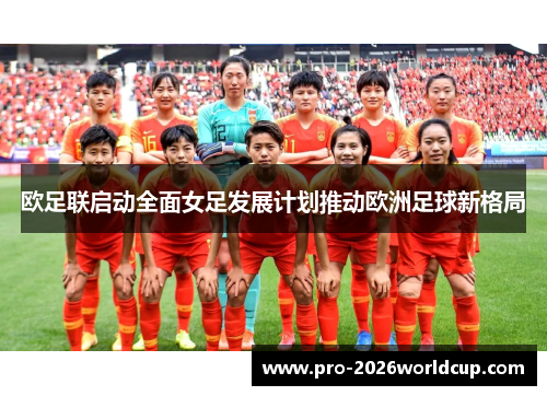 欧足联启动全面女足发展计划推动欧洲足球新格局 欧足联启动全面女足发展计划推动欧洲足球新格局