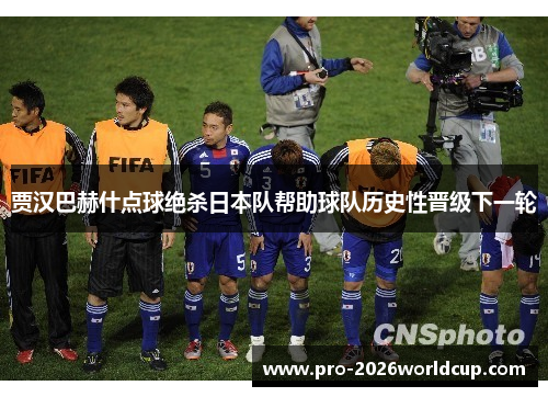 贾汉巴赫什点球绝杀日本队帮助球队历史性晋级下一轮 贾汉巴赫什点球绝杀日本队帮助球队历史性晋级下一轮