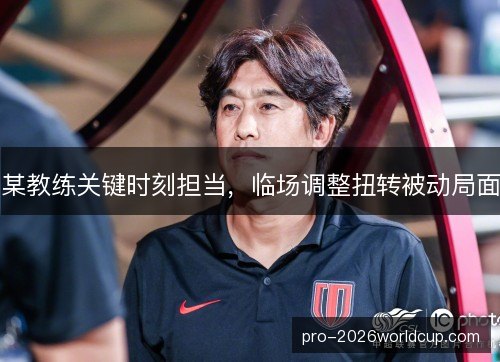某教练关键时刻担当，临场调整扭转被动局面